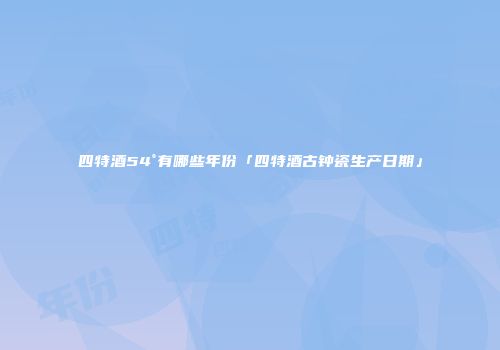 四特酒54°有哪些年份「四特酒古钟瓷生产日期」