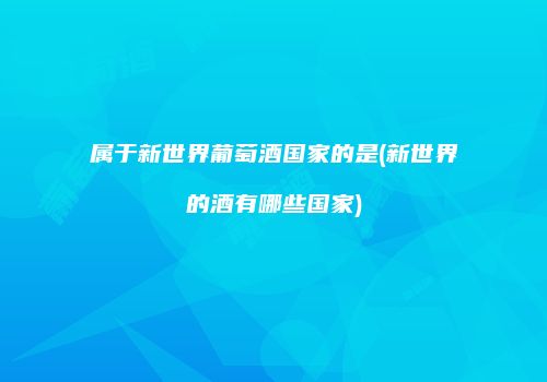 属于新世界葡萄酒国家的是(新世界的酒有哪些国家)