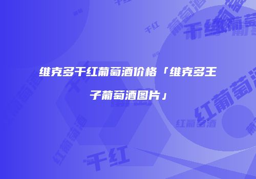 维克多干红葡萄酒价格「维克多王子葡萄酒图片」
