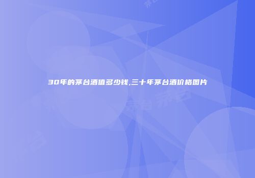 30年的茅台酒值多少钱,三十年茅台酒价格图片