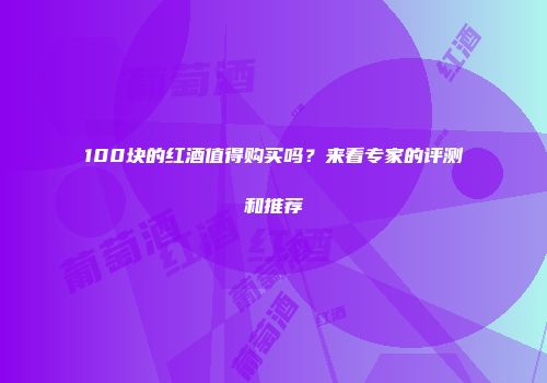 100块的红酒值得购买吗？来看专家的评测和推荐