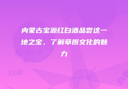 内蒙古宝源红白酒品尝这一地之宝，了解草原文化的魅力