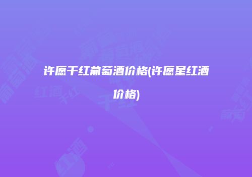 许愿干红葡萄酒价格(许愿星红酒价格)