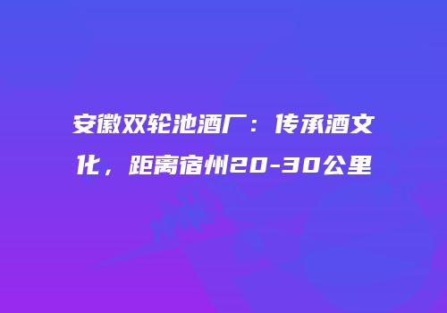 安徽双轮池酒厂：传承酒文化，距离宿州20-30公里