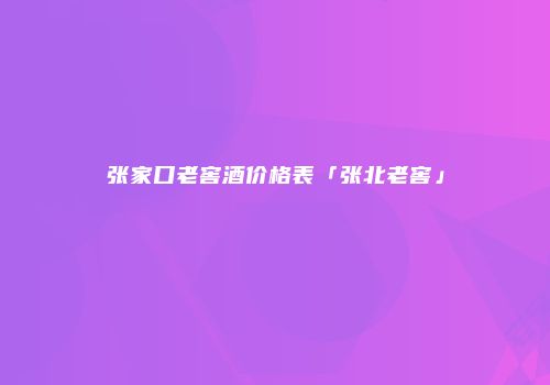 张家口老窖酒价格表「张北老窖」