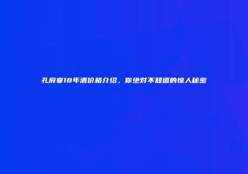 孔府宴18年酒价格介绍，你绝对不知道的惊人秘密