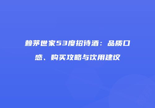 赖茅世家53度招待酒：品质口感、购买攻略与饮用建议