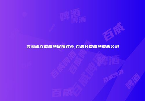 吉林省百威啤酒促销对长,百威长春啤酒有限公司