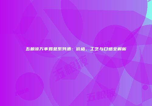 五粮液万事如意系列酒：价格、工艺与口感全解析