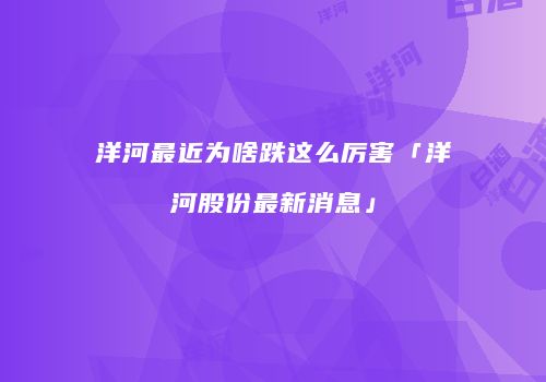 洋河最近为啥跌这么厉害「洋河股份最新消息」
