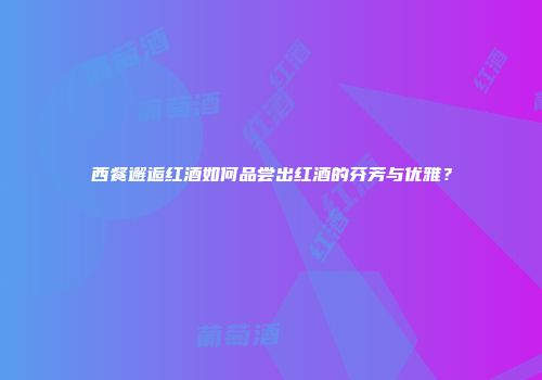 西餐邂逅红酒如何品尝出红酒的芬芳与优雅？