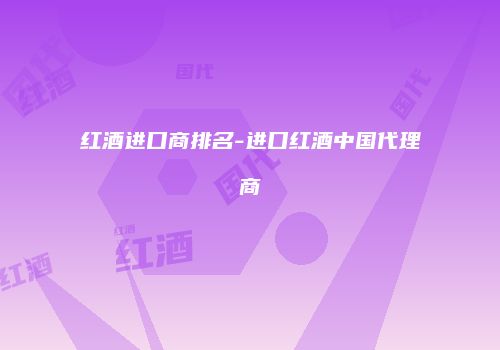 红酒进口商排名-进口红酒中国代理商