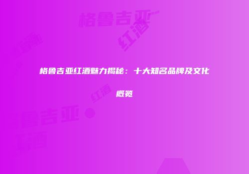 格鲁吉亚红酒魅力揭秘：十大知名品牌及文化概览