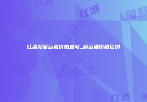红酒和葡萄酒价格查询_葡萄酒价格区别