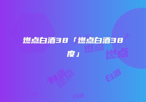 燃点白酒38「燃点白酒38度」
