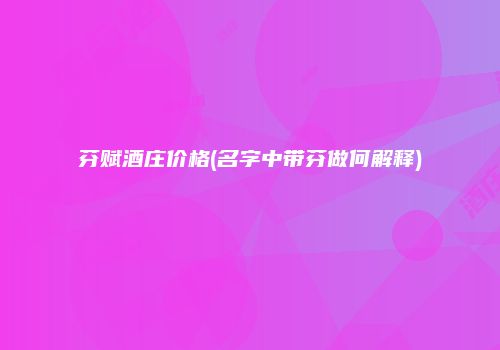 芬赋酒庄价格(名字中带芬做何解释)