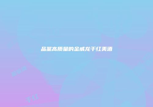 品鉴高质量的金威龙干红美酒