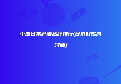 中国日本啤酒品牌排行(日本好喝的啤酒)