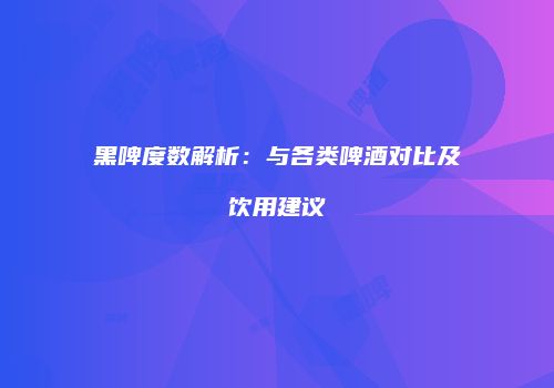 黑啤度数解析：与各类啤酒对比及饮用建议