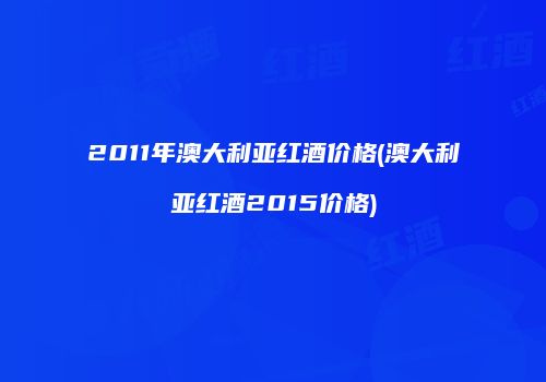 2011年澳大利亚红酒价格(澳大利亚红酒2015价格)