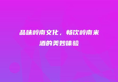 品味岭南文化，畅饮岭南米酒的美妙体验
