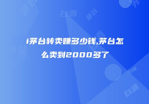 i茅台转卖赚多少钱,茅台怎么卖到2000多了