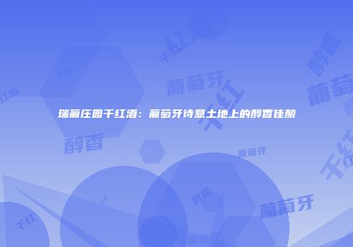 瑞葡庄园干红酒：葡萄牙诗意土地上的醇香佳酿