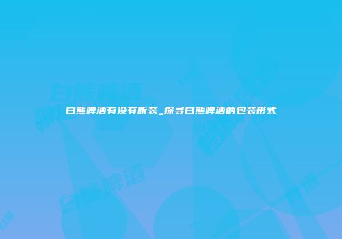 白熊啤酒有没有听装_探寻白熊啤酒的包装形式