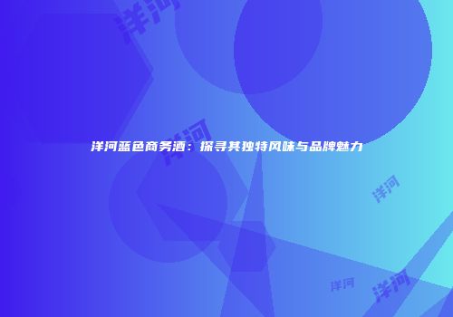 洋河蓝色商务酒：探寻其独特风味与品牌魅力