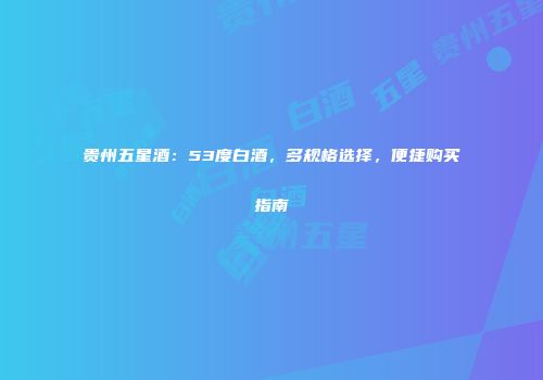 贵州五星酒：53度白酒，多规格选择，便捷购买指南