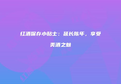 红酒保存小贴士：延长陈年，享受美酒之魅