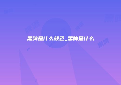 黑啤是什么颜色_黑啤是什么