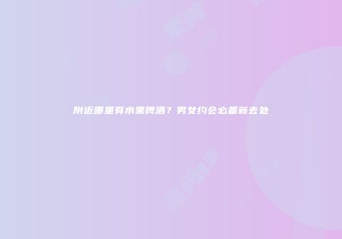 附近哪里有水果啤酒？男女约会必备新去处