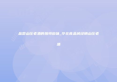 品尝山庄老酒的独特韵味_华北食品城经销山庄老酒