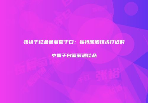 张裕干红金色葡园干白：独特酿酒技术打造的中国干白葡萄酒佳品
