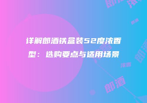 详解郎酒铁盒装52度浓香型：选购要点与适用场景