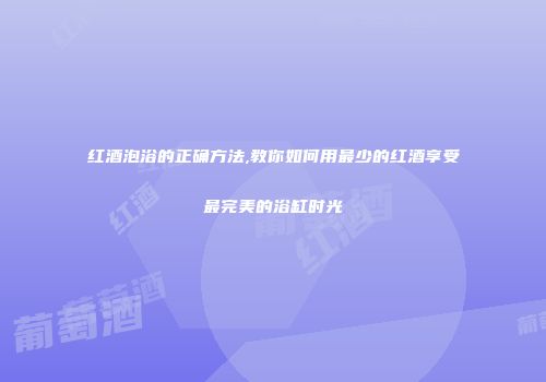 红酒泡浴的正确方法,教你如何用最少的红酒享受最完美的浴缸时光