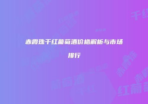 赤霞珠干红葡萄酒价格解析与市场排行
