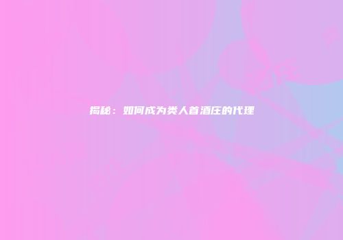 揭秘：如何成为类人首酒庄的代理