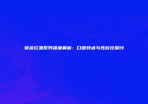 张裕红酒系列深度解析：口感特点与性价比探讨