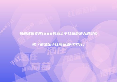 扫码建议零售1288的爵士干红葡萄酒大概多少钱「爵酒庄干红葡萄酒400元」