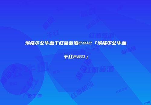 埃格尔公牛血干红葡萄酒2012「埃格尔公牛血干红2011」