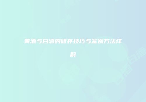 黄酒与白酒的储存技巧与鉴别方法详解