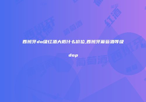 西班牙do级红酒大概什么价位,西班牙葡萄酒等级dop