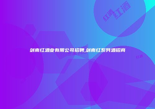 剑南红酒业有限公司招聘,剑南红系列酒招商