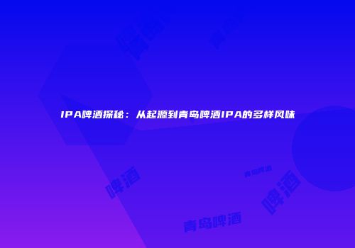 IPA啤酒探秘：从起源到青岛啤酒IPA的多样风味