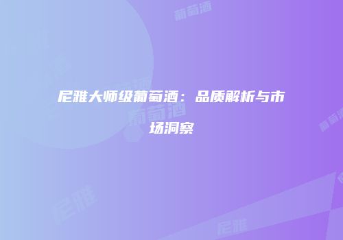 尼雅大师级葡萄酒：品质解析与市场洞察