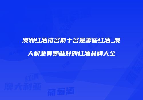 澳洲红酒排名前十名是哪些红酒_澳大利亚有哪些好的红酒品牌大全