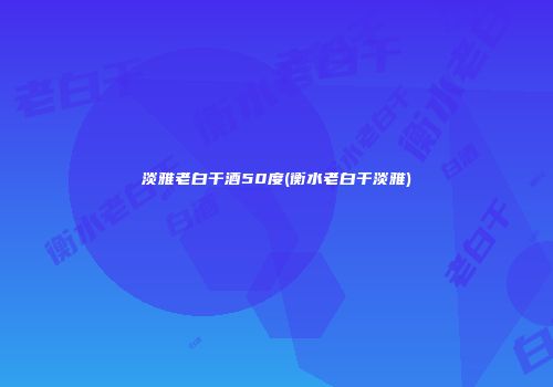 淡雅老白干酒50度(衡水老白干淡雅)
