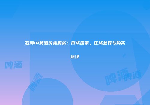 石狮IP啤酒价格解析：形成因素、区域差异与购买途径
